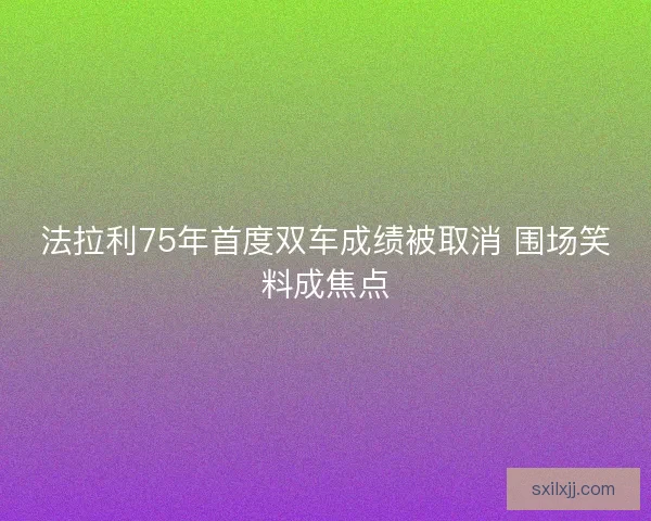 法拉利75年首度双车成绩被取消 围场笑料成焦点 法拉利75年首度双车成绩被取消 围场笑料成焦点