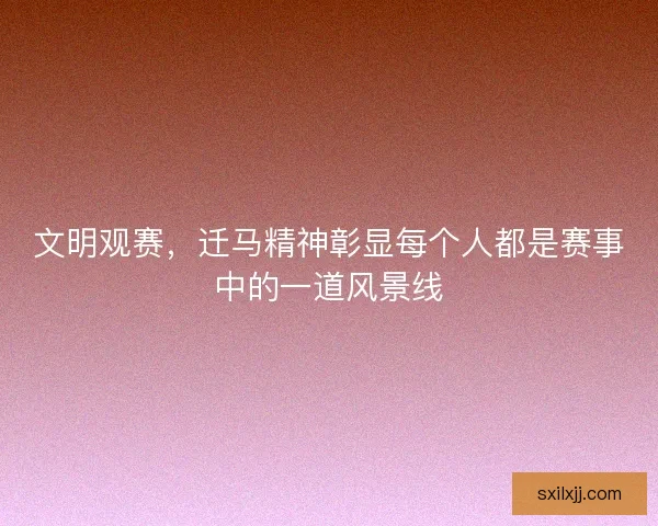 文明观赛，迁马精神彰显每个人都是赛事中的一道风景线