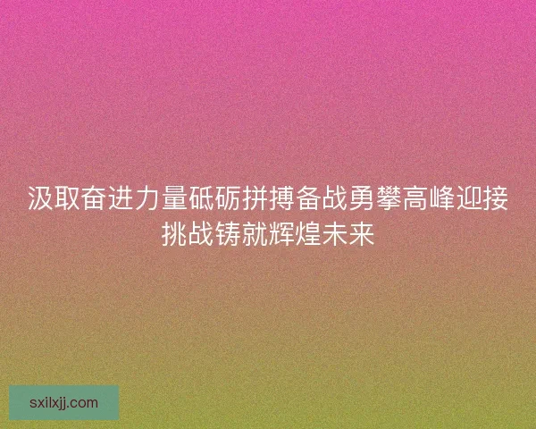汲取奋进力量砥砺拼搏备战勇攀高峰迎接挑战铸就辉煌未来