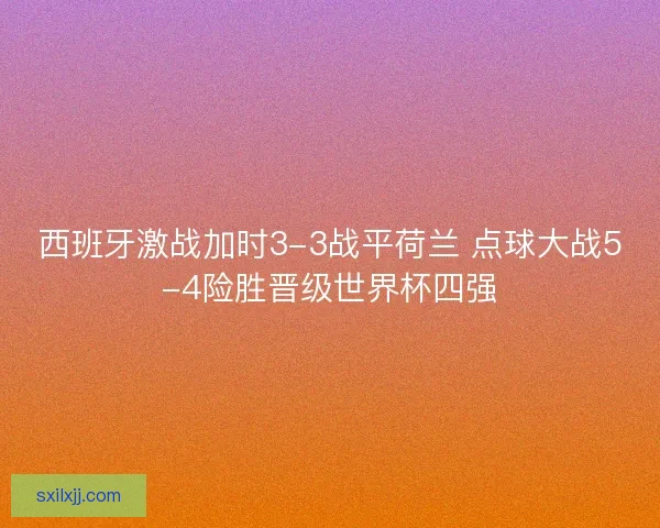 西班牙激战加时3-3战平荷兰 点球大战5-4险胜晋级世界杯四强