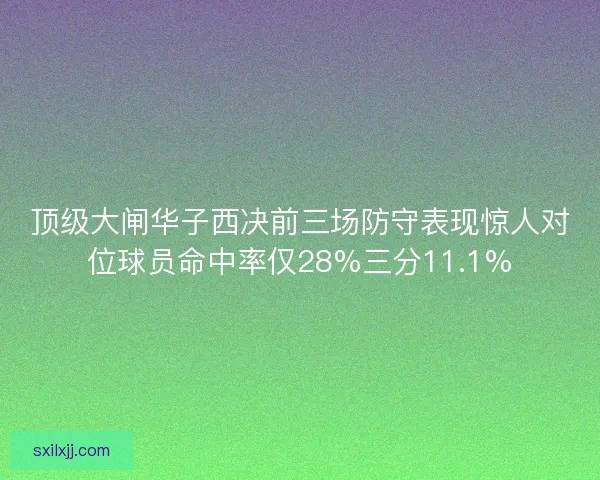 顶级大闸华子西决前三场防守表现惊人对位球员命中率仅28%三分11.1%