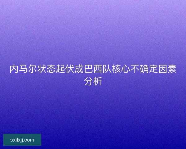 内马尔状态起伏成巴西队核心不确定因素分析 内马尔状态起伏成巴西队核心不确定因素分析