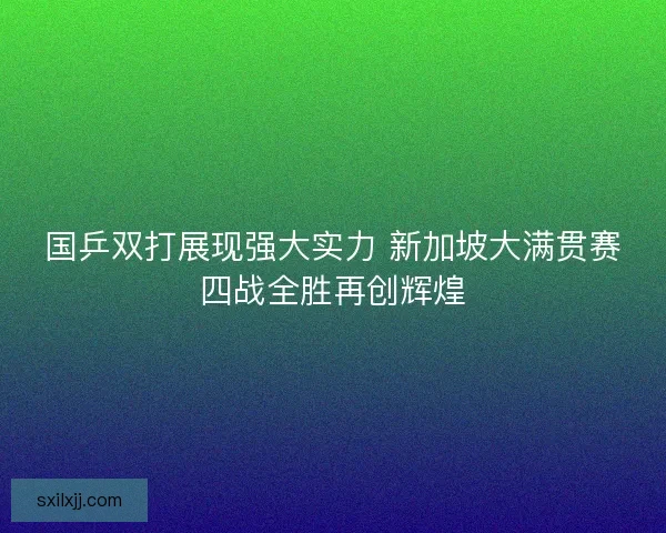 国乒双打展现强大实力 新加坡大满贯赛四战全胜再创辉煌