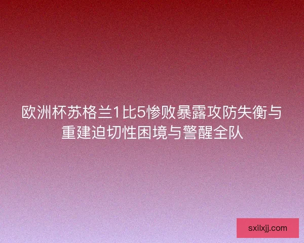 欧洲杯苏格兰1比5惨败暴露攻防失衡与重建迫切性困境与警醒全队 欧洲杯苏格兰1比5惨败暴露攻防失衡与重建迫切性困境与警醒全队