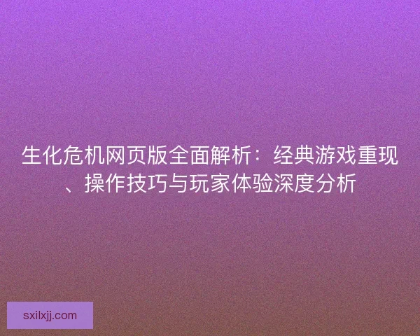 生化危机网页版全面解析：经典游戏重现、操作技巧与玩家体验深度分析