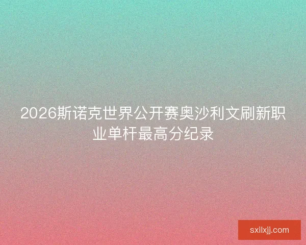 2026斯诺克世界公开赛奥沙利文刷新职业单杆最高分纪录