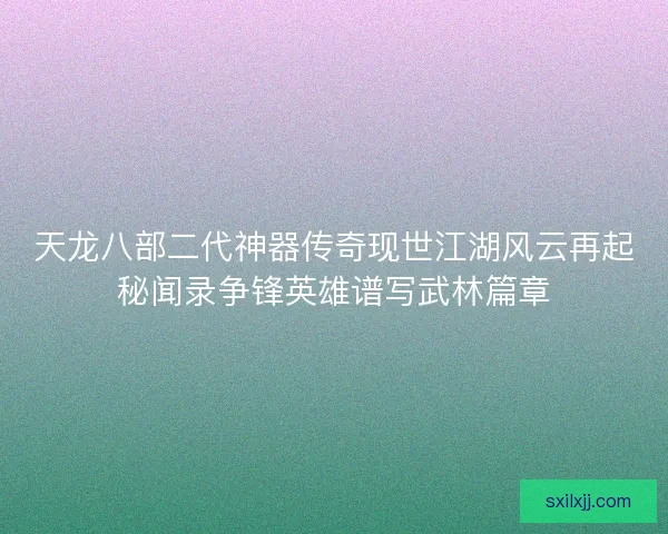 天龙八部二代神器传奇现世江湖风云再起秘闻录争锋英雄谱写武林篇章