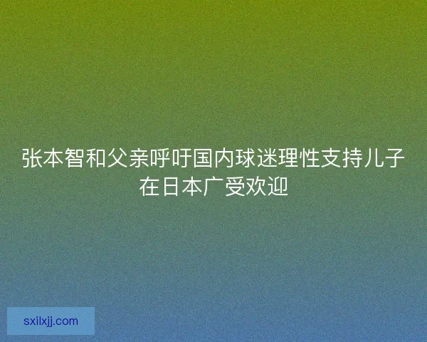 张本智和父亲呼吁国内球迷理性支持儿子在日本广受欢迎