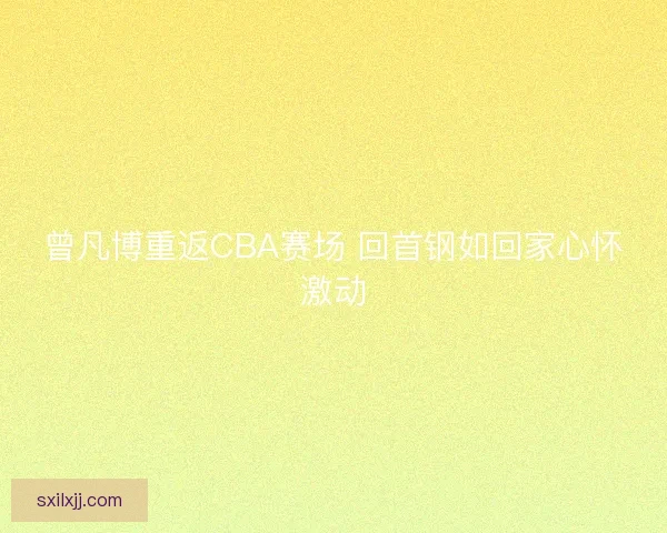 曾凡博重返CBA赛场 回首钢如回家心怀激动