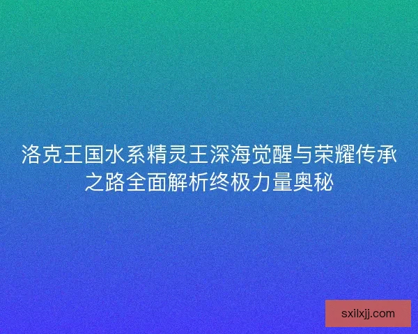 洛克王国水系精灵王深海觉醒与荣耀传承之路全面解析终极力量奥秘