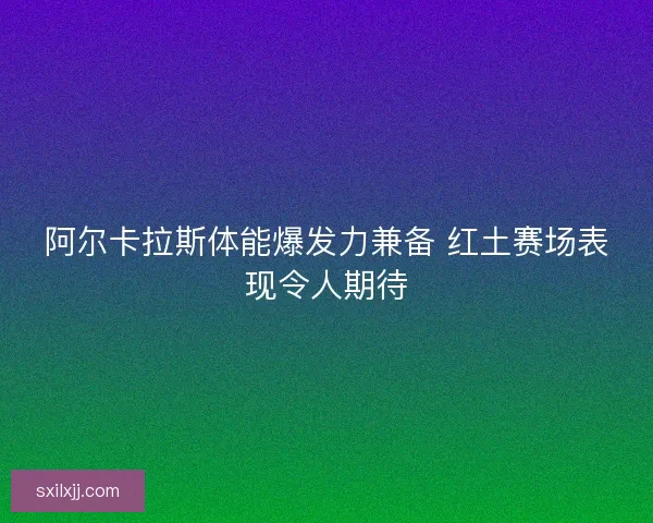阿尔卡拉斯体能爆发力兼备 红土赛场表现令人期待