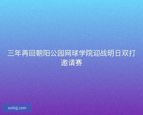三年再回朝阳公园网球学院迎战明日双打邀请赛