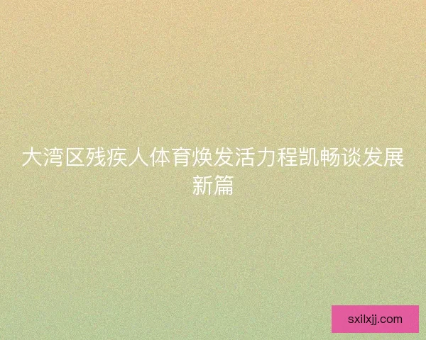 大湾区残疾人体育焕发活力程凯畅谈发展新篇