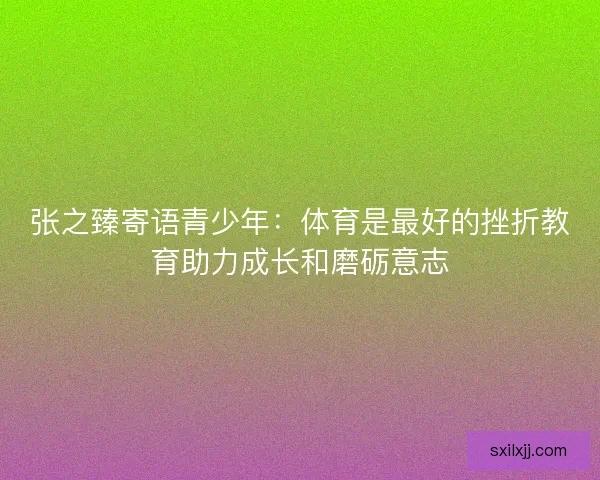 张之臻寄语青少年：体育是最好的挫折教育助力成长和磨砺意志