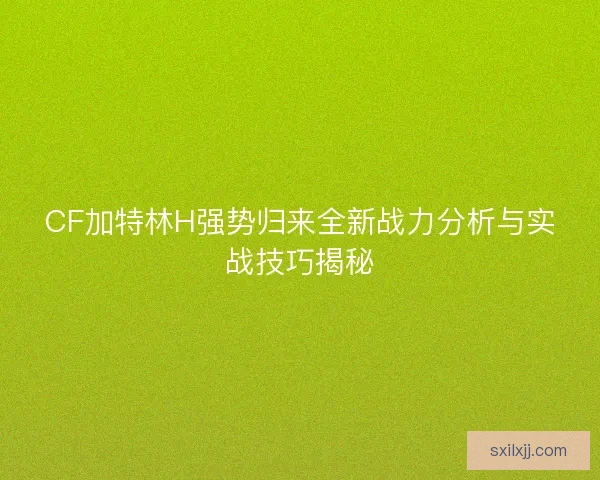 CF加特林H强势归来全新战力分析与实战技巧揭秘