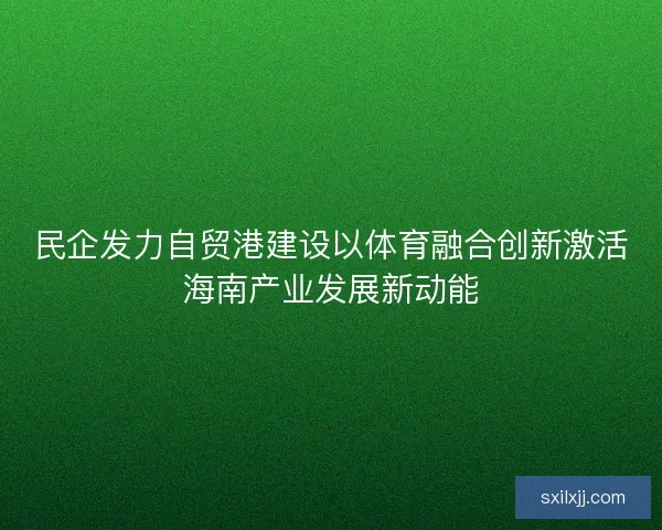 民企发力自贸港建设以体育融合创新激活海南产业发展新动能 民企发力自贸港建设以体育融合创新激活海南产业发展新动能
