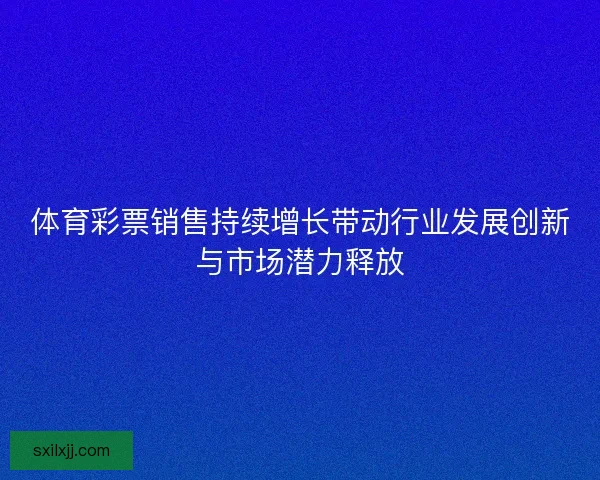 体育彩票销售持续增长带动行业发展创新与市场潜力释放