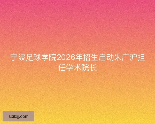 宁波足球学院2026年招生启动朱广沪担任学术院长 宁波足球学院2026年招生启动朱广沪担任学术院长