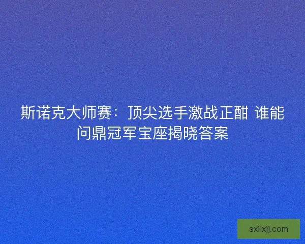 斯诺克大师赛:顶尖选手激战正酣 谁能问鼎冠军宝座揭晓答案 斯诺克大师赛:顶尖选手激战正酣 谁能问鼎冠军宝座揭晓答案