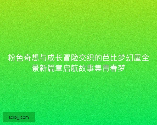 粉色奇想与成长冒险交织的芭比梦幻屋全景新篇章启航故事集青春梦