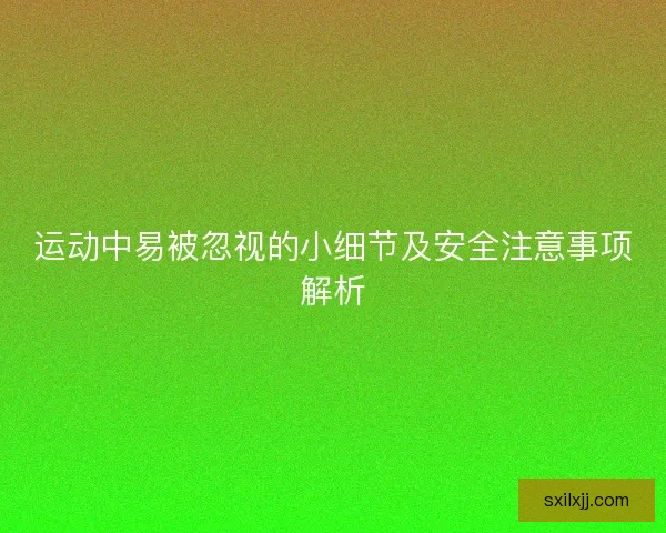 运动中易被忽视的小细节及安全注意事项解析