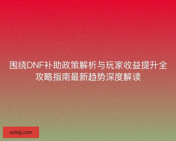 围绕DNF补助政策解析与玩家收益提升全攻略指南最新趋势深度解读 围绕DNF补助政策解析与玩家收益提升全攻略指南最新趋势深度解读