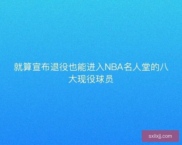 就算宣布退役也能进入NBA名人堂的八大现役球员