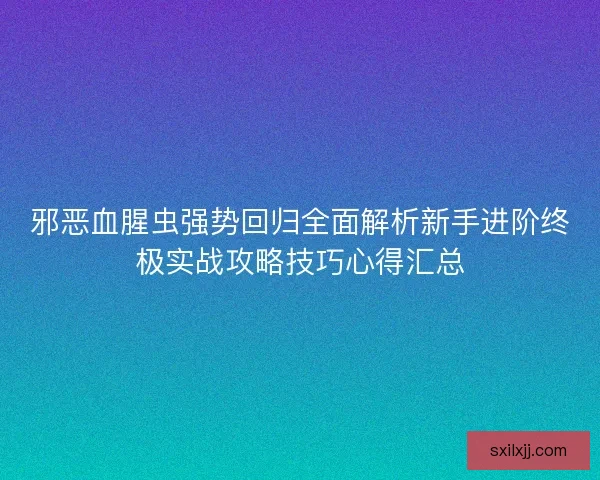 邪恶血腥虫强势回归全面解析新手进阶终极实战攻略技巧心得汇总 邪恶血腥虫强势回归全面解析新手进阶终极实战攻略技巧心得汇总