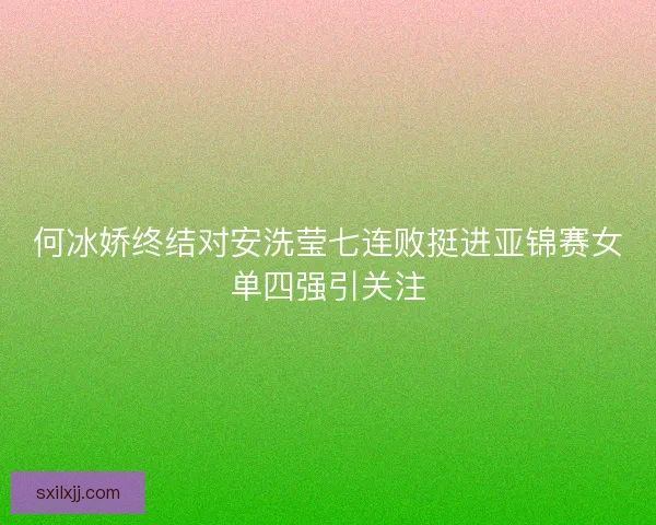 何冰娇终结对安洗莹七连败挺进亚锦赛女单四强引关注