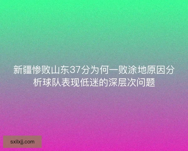 新疆惨败山东37分为何一败涂地原因分析球队表现低迷的深层次问题