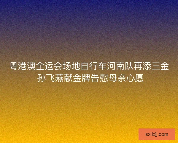 粤港澳全运会场地自行车河南队再添三金 孙飞燕献金牌告慰母亲心愿