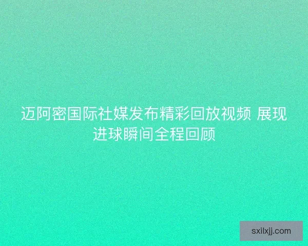 迈阿密国际社媒发布精彩回放视频 展现进球瞬间全程回顾