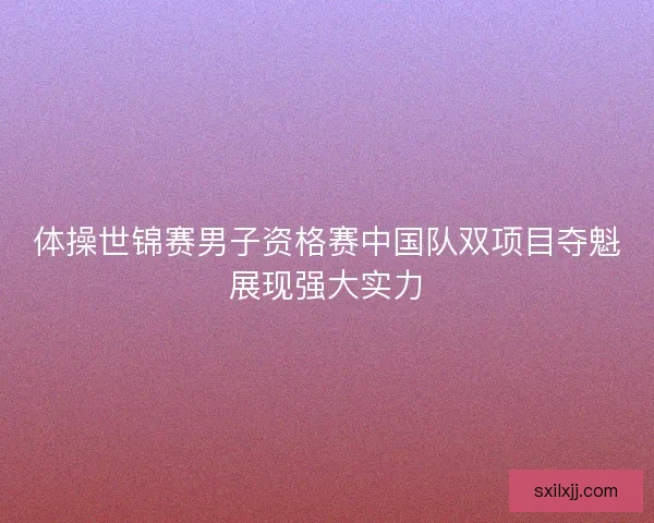 体操世锦赛男子资格赛中国队双项目夺魁展现强大实力