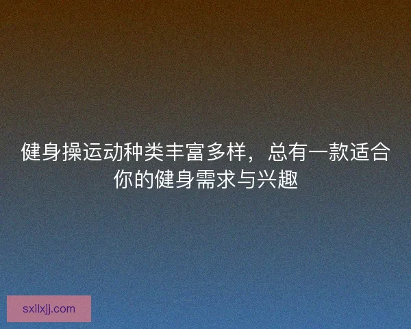 健身操运动种类丰富多样,总有一款适合你的健身需求与兴趣 健身操运动种类丰富多样,总有一款适合你的健身需求与兴趣