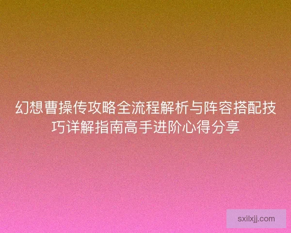 幻想曹操传攻略全流程解析与阵容搭配技巧详解指南高手进阶心得分享 幻想曹操传攻略全流程解析与阵容搭配技巧详解指南高手进阶心得分享